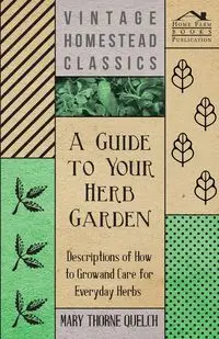 A Guide to Your Herb Garden - Descriptions of How to Grow and Care for Everyday Herbs - Mary Quelch Thorne