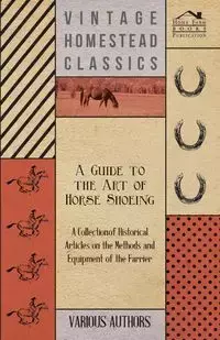 A Guide to the Art of Horse Shoeing - A Collection of Historical Articles on the Methods and Equipment of the Farrier - Various