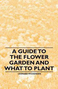 A Guide to the Flower Garden and What to Plant - Leonard Wickenden