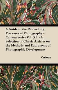 A   Guide to the Retouching Processes of Photography - Camera Series Vol. XI. - A Selection of Classic Articles on the Methods and Equipment of Photog - Various