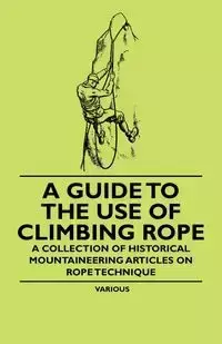 A Guide to the Use of Climbing Rope - A Collection of Historical Mountaineering Articles on Rope Technique - Various