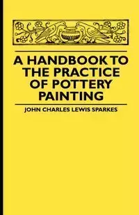 A Handbook To The Practice Of Pottery Painting - John Charles Lewis Sparkes