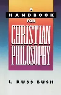 A Handbook for Christian Philosophy - Russ Bush L.