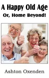 A Happy Old Age Or, Home Beyond! - Ashton Oxenden