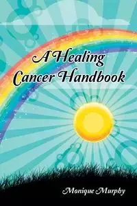 A Healing Cancer Handbook - Monique Murphy