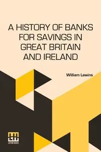 A History Of Banks For Savings In Great Britain And Ireland - William Lewins