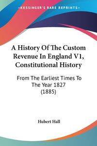 A History Of The Custom Revenue In England V1, Constitutional History - Hall Hubert