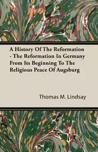 A History Of The Reformation - The Reformation In Germany From Its Beginning To The Religious Peace Of Augsburg - Lindsay Thomas M.