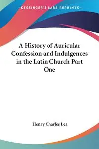 A History of Auricular Confession and Indulgences in the Latin Church Part One - Lea Henry Charles