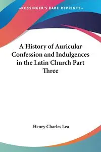 A History of Auricular Confession and Indulgences in the Latin Church Part Three - Lea Henry Charles