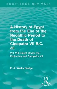 A History of Egypt from the End of the Neolithic Period to the Death of Cleopatra VII B.C. 30 (Routledge Revivals) - Budge E. A. Wallis