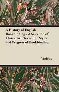 A History of English Bookbinding - A Selection of Classic Articles on the Styles and Progress of Bookbinding - Various