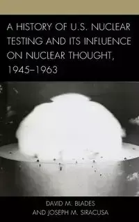 A History of U.S. Nuclear Testing and Its Influence on Nuclear Thought, 1945-1963 - David Blades