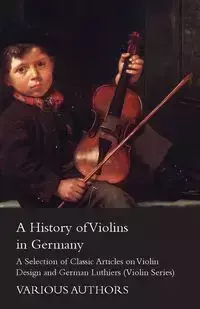 A History of Violins in Germany - A Selection of Classic Articles on Violin Design and German Luthiers (Violin Series) - Various