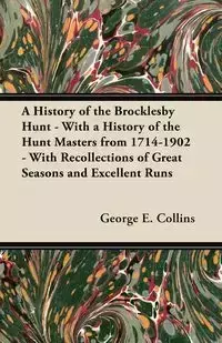 A History of the Brocklesby Hunt - With a History of the Hunt Masters from 1714-1902 - With Recollections of Great Seasons and Excellent Runs - Collins George E.