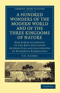 A Hundred Wonders of the Modern World and of the Three Kingdoms of Nature - C. C. Clarke