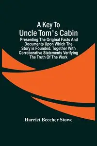 A Key To Uncle Tom'S Cabin; Presenting The Original Facts And Documents Upon Which The Story Is Founded. Together With Corroborative Statements Verifying The Truth Of The Work - Harriet Beecher Stowe