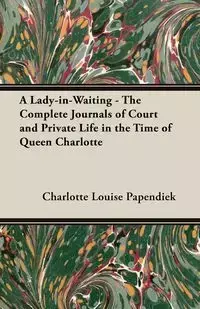 A Lady-in-Waiting - The Complete Journals of Court and Private Life in the Time of Queen Charlotte - Charlotte Louise Papendiek