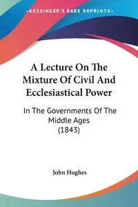 A Lecture On The Mixture Of Civil And Ecclesiastical Power - John Hughes