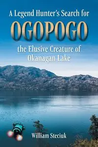 A Legend Hunter's Search for Ogopogo the Elusive Creature of Okanagan Lake - William Steciuk