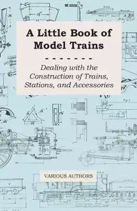 A Little Book of Model Trains - Dealing with the Construction of Trains, Stations, and Accessories - Various Authors