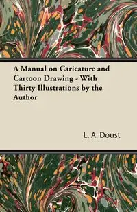 A Manual on Caricature and Cartoon Drawing - With Thirty Illustrations by the Author - Doust L. A.