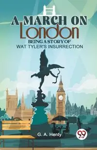 A March On London Being A Story Of Wat Tyler'S Insurrection - G.A. Henty