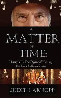 A Matter of Time - Henry VIII, the Dying of the Light - Judith Arnopp