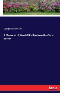 A Memorial of Wendell Phillips from the City of Boston - Curtis George William