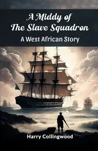 A Middy of the Slave Squadron A West African Story - Harry Collingwood