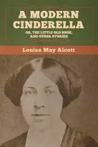 A Modern Cinderella; Or, The Little Old Shoe, and Other Stories - Louisa May Alcott