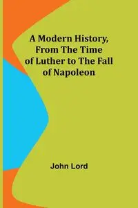 A Modern History, From the Time of Luther to the Fall of Napoleon - John Lord