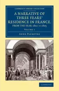 A Narrative of Three Years' Residence in France, Principally in the             Southern Departments, from the Year 1802 to 1805 - Volume 1 - Anne Plumptre