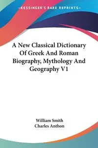 A New Classical Dictionary Of Greek And Roman Biography, Mythology And Geography V1 - William Smith