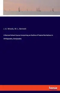 A Normal School Course Comprising an Outline of Topical Recitations in Orthography, Georgraphy - Woods J. A.