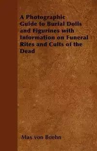 A Photographic Guide to Burial Dolls and Figurines with Information on Funeral Rites and Cults of the Dead - Max von Boehn