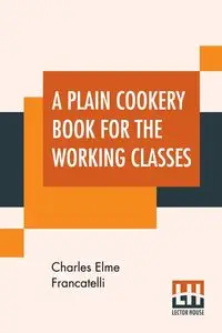 A Plain Cookery Book For The Working Classes - Charles Francatelli Elme