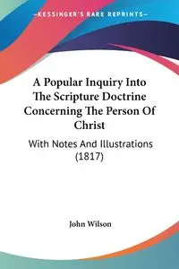 A Popular Inquiry Into The Scripture Doctrine Concerning The Person Of Christ - Wilson John