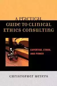 A Practical Guide to Clinical Ethics Consulting - Christopher Meyers