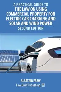 A Practical Guide to the Law on Using Commercial Property for Electric Car Charging and Solar and Wind Power - Second Edition - Frew Alastair