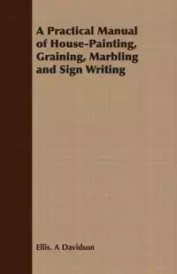 A Practical Manual of House-Painting, Graining, Marbling and Sign Writing - Davidson Ellis. A