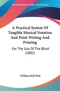 A Practical System Of Tangible Musical Notation And Point Writing And Printing - William Bell Wait