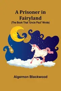 A Prisoner in Fairyland (The Book That 'Uncle Paul' Wrote) - Blackwood Algernon