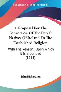 A Proposal For The Conversion Of The Popish Natives Of Ireland To The Established Religion - John Richardson