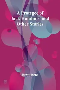 A Protegee of Jack Hamlin's, and Other Stories - Bret Harte