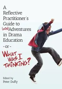 A Reflective Practitioner's Guide to (Mis)Adventures in Drama Education - or - What Was I Thinking? - Duffy Peter