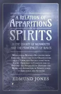 A Relation of Apparitions of Spirits in the County of Monmouth and the Principality of Wales - With other Notable Relations from England; Together with Observations about Them, and Instructions from Them - Designed to Confute and to Prevent the Infidelity