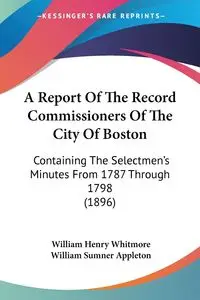 A Report Of The Record Commissioners Of The City Of Boston - William Henry Whitmore