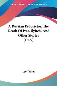 A Russian Proprietor, The Death Of Ivan Ilyitch, And Other Stories (1899) - Leo Tolstoy