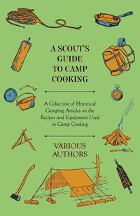 A Scout's Guide to Camp Cooking - A Collection of Historical Camping Articles on the Recipes and Equipment Used in Camp Cooking - Various